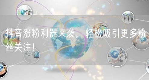 抖音涨粉利器来袭，轻松吸引更多粉丝关注！