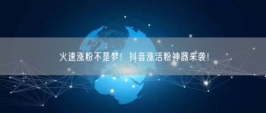 火速涨粉不是梦！抖音涨活粉神器来袭！