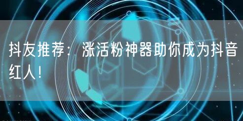 抖友推荐：涨活粉神器助你成为抖音红人！