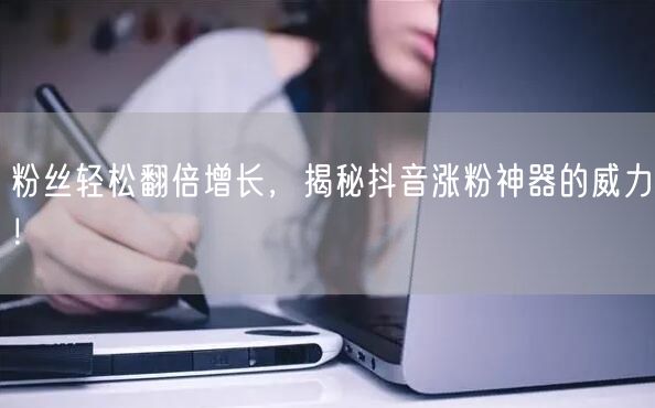 粉丝轻松翻倍增长，揭秘抖音涨粉神器的威力