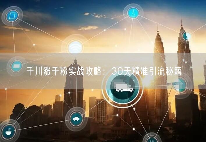 千川涨千粉实战攻略：30天精准引流秘籍