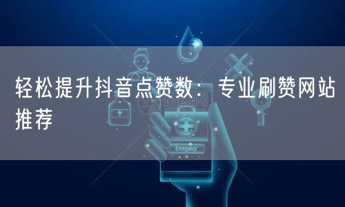 轻松提升抖音点赞数：专业刷赞网站推荐