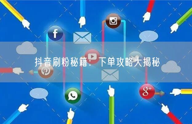 抖音刷粉秘籍：下单攻略大揭秘
