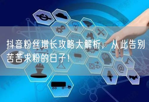 抖音粉丝增长攻略大解析，从此告别苦苦求粉
