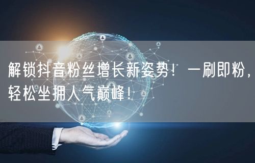 解锁抖音粉丝增长新姿势！一刷即粉，轻松坐拥人气巅峰！