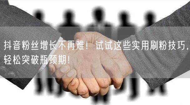 抖音粉丝增长不再难！试试这些实用刷粉技巧，轻松突破瓶颈期！
