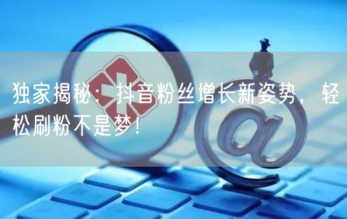 独家揭秘：抖音粉丝增长新姿势，轻松刷粉不是梦！