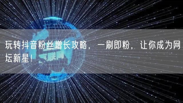 玩转抖音粉丝增长攻略，一刷即粉，让你成为网坛新星！