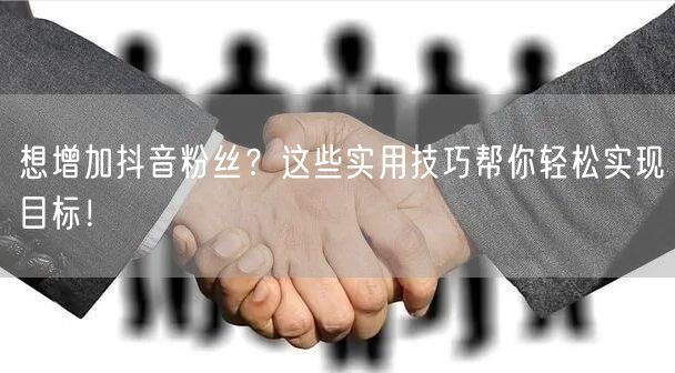 想增加抖音粉丝？这些实用技巧帮你轻松实现