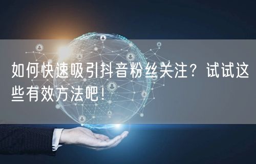 如何快速吸引抖音粉丝关注？试试这些有效方法吧！