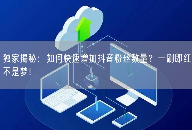 独家揭秘：如何快速增加抖音粉丝数量？一刷即红不是梦！