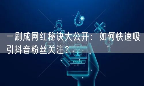 一刷成网红秘诀大公开：如何快速吸引抖音粉