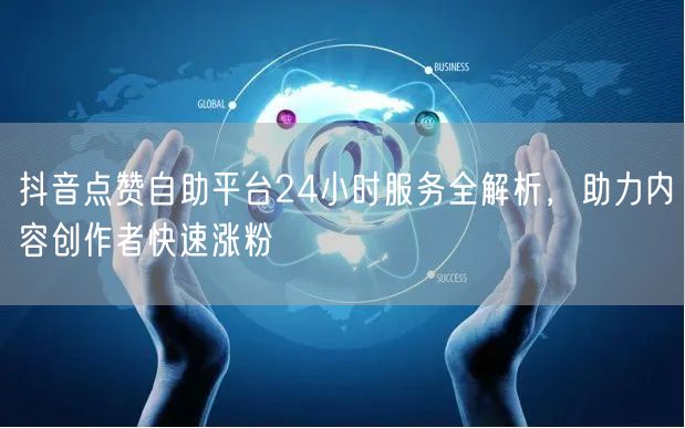 抖音点赞自助平台24小时服务全解析，助力内容创作者快速涨粉