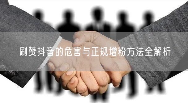 刷赞抖音的危害与正规增粉方法全解析