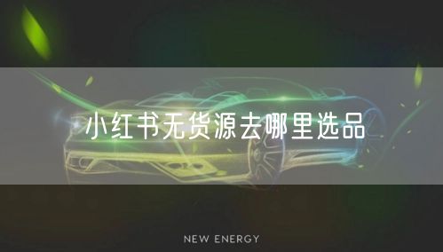 小红书无货源去哪里选品
