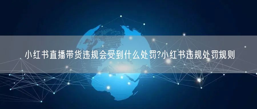 小红书直播带货违规会受到什么处罚?小红书违规处罚规则