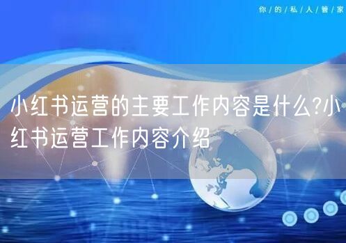 小红书运营的主要工作内容是什么?小红书运营工作内容介绍