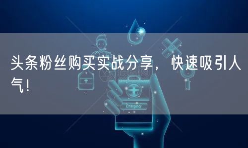 头条粉丝购买实战分享，快速吸引人气！