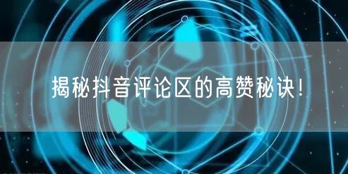 揭秘抖音评论区的高赞秘诀！