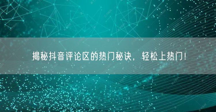 揭秘抖音评论区的热门秘诀，轻松上热门！
