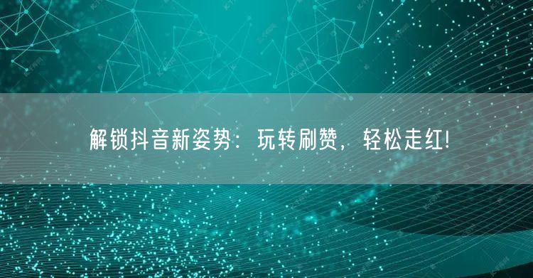 解锁抖音新姿势：玩转刷赞，轻松走红!
