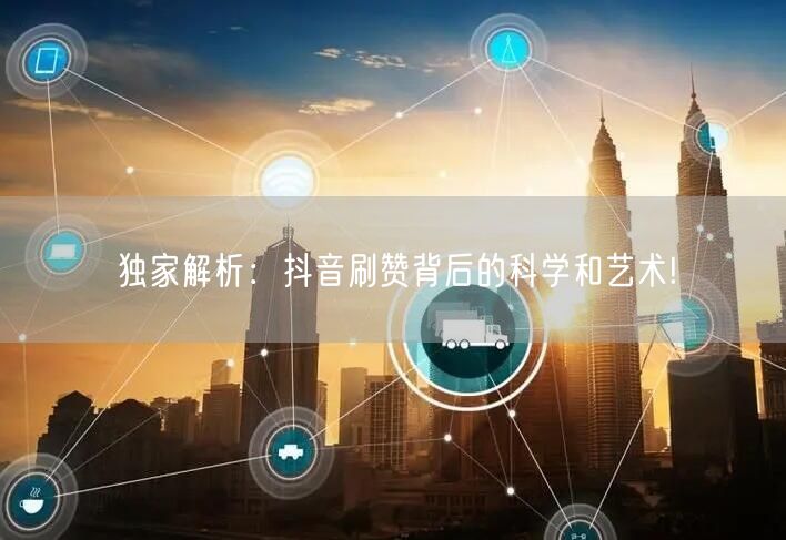 独家解析：抖音刷赞背后的科学和艺术!