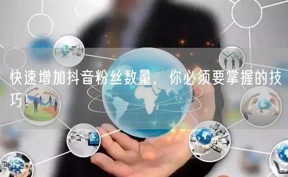 快速增加抖音粉丝数量，你必须要掌握的技巧