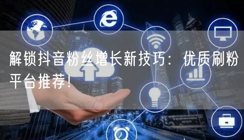 解锁抖音粉丝增长新技巧：优质刷粉平台推荐！
