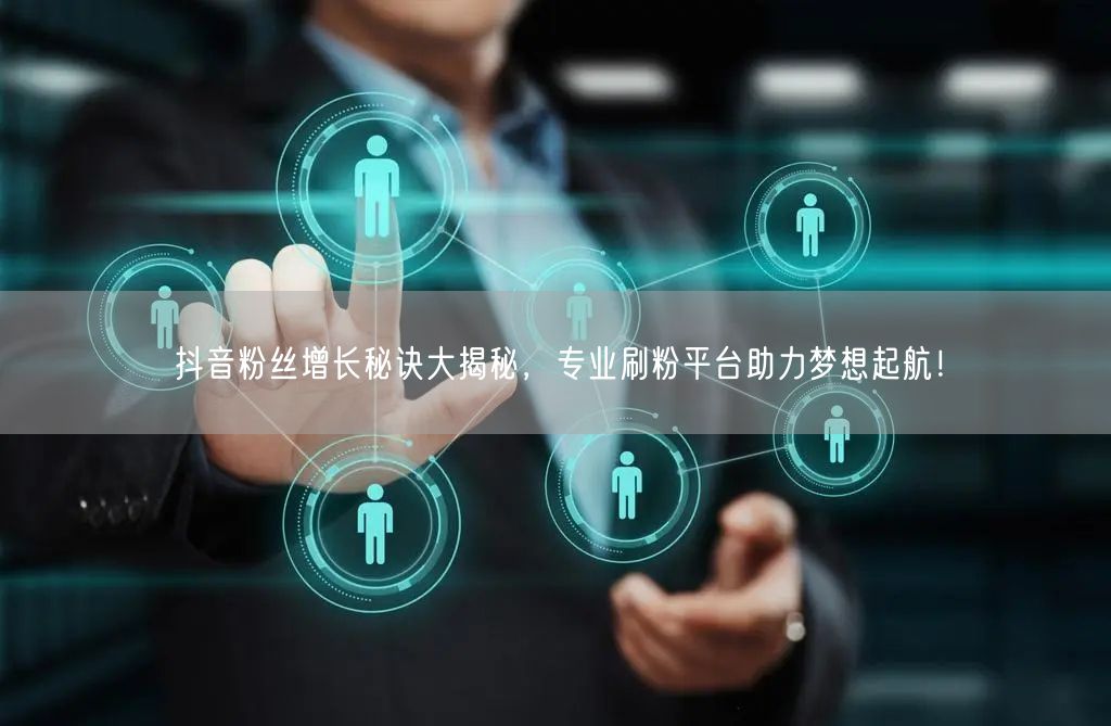 抖音粉丝增长秘诀大揭秘，专业刷粉平台助力梦想起航！