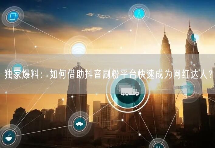 独家爆料：如何借助抖音刷粉平台快速成为网红达人？