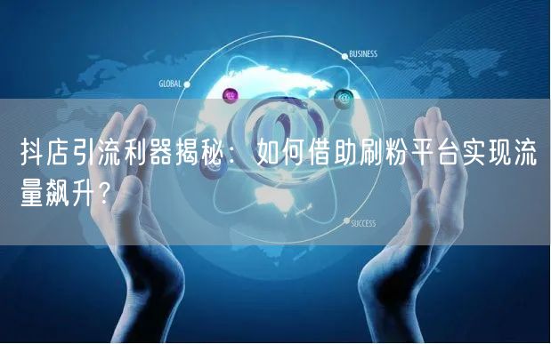 抖店引流利器揭秘：如何借助刷粉平台实现流量飙升？