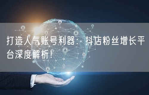打造人气账号利器：抖店粉丝增长平台深度解