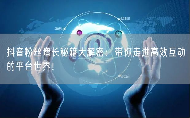 抖音粉丝增长秘籍大解密：带你走进高效互动