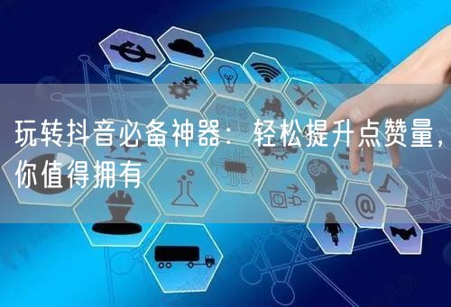 玩转抖音必备神器：轻松提升点赞量，你值得拥有