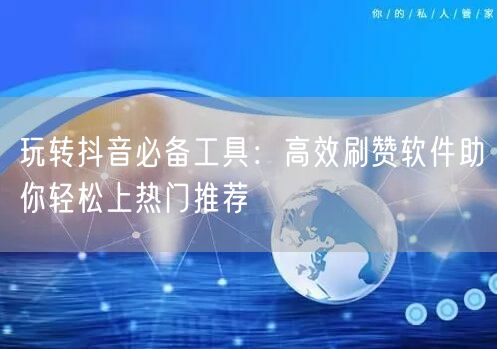 玩转抖音必备工具：高效刷赞软件助你轻松上热门推荐