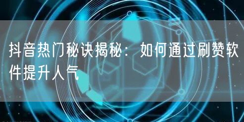 抖音热门秘诀揭秘：如何通过刷赞软件提升人气
