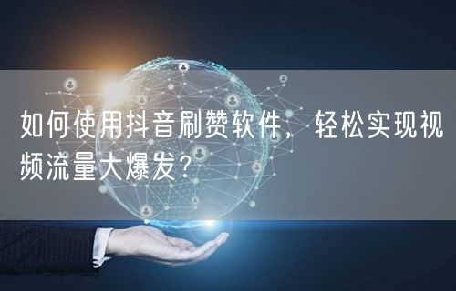 如何使用抖音刷赞软件，轻松实现视频流量大