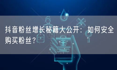 抖音粉丝增长秘籍大公开：如何安全购买粉丝？
