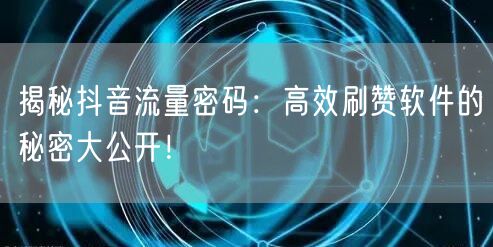 揭秘抖音流量密码：高效刷赞软件的秘密大公