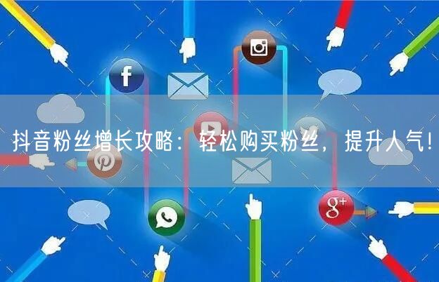 抖音粉丝增长攻略：轻松购买粉丝，提升人气