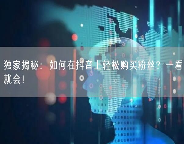 独家揭秘：如何在抖音上轻松购买粉丝？一看就会！