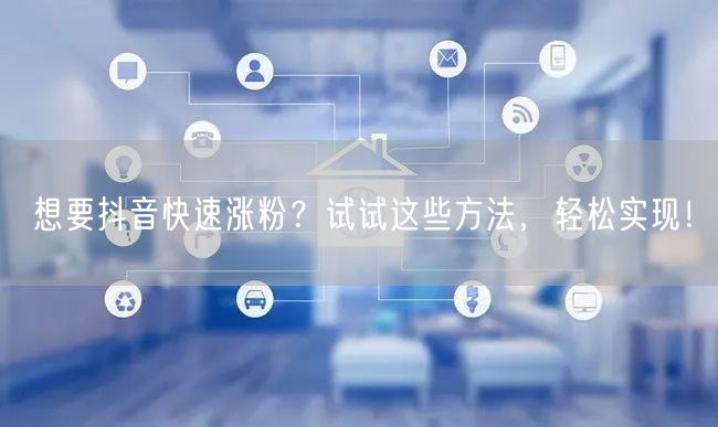 想要抖音快速涨粉？试试这些方法，轻松实现！