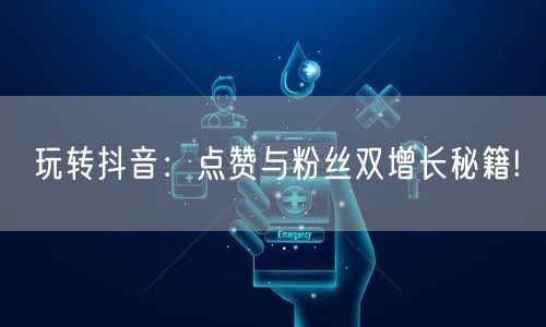 玩转抖音：点赞与粉丝双增长秘籍!