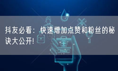 抖友必看：快速增加点赞和粉丝的秘诀大公开