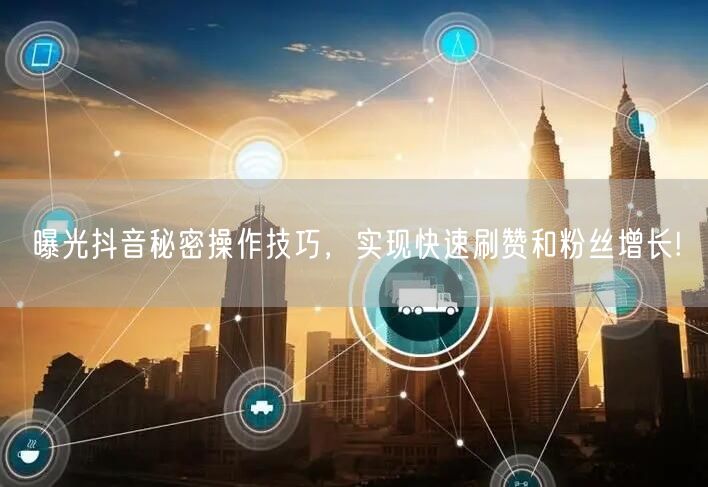 曝光抖音秘密操作技巧，实现快速刷赞和粉丝