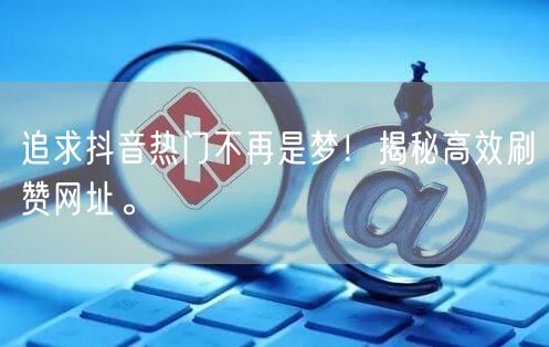 追求抖音热门不再是梦！揭秘高效刷赞网址。