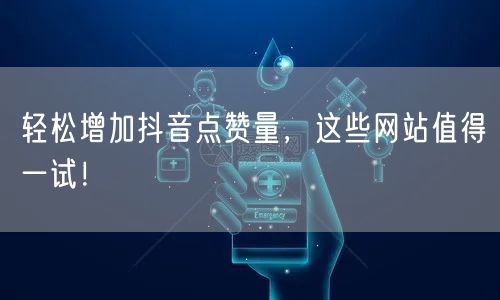 轻松增加抖音点赞量，这些网站值得一试！