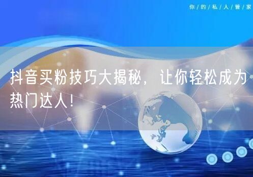 抖音买粉技巧大揭秘，让你轻松成为热门达人！