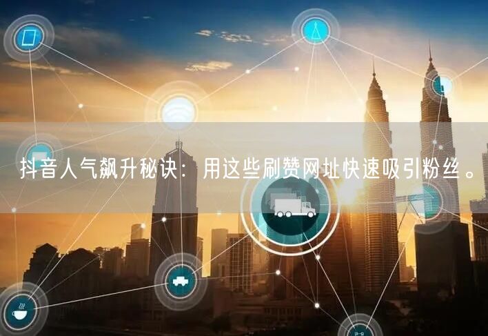 抖音人气飙升秘诀：用这些刷赞网址快速吸引粉丝。