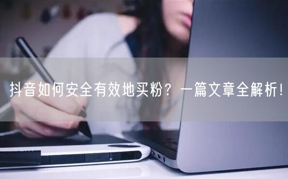 抖音如何安全有效地买粉？一篇文章全解析！